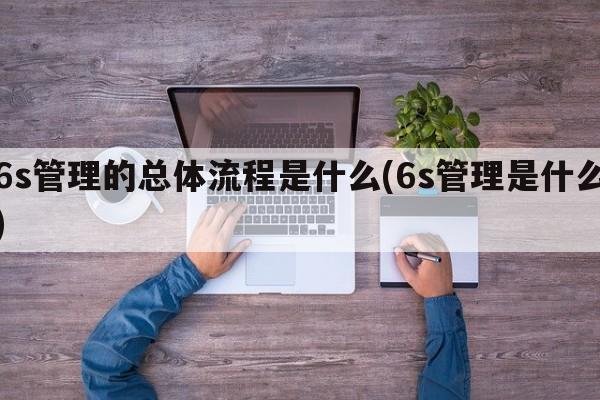 6s管理的总体流程是什么(6s管理是什么)