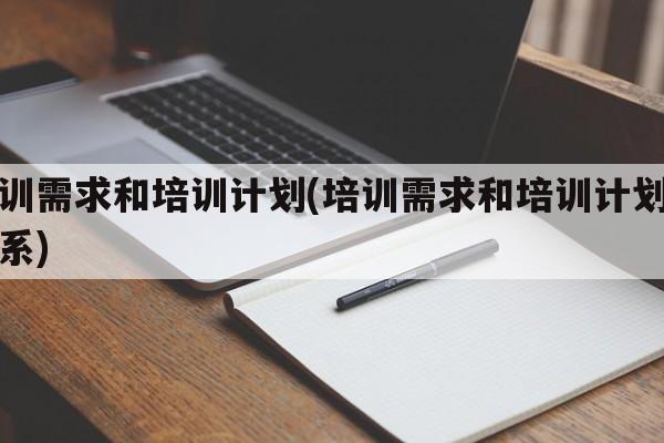 培训需求和培训计划(培训需求和培训计划的关系)