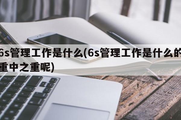 6s管理工作是什么(6s管理工作是什么的重中之重呢)