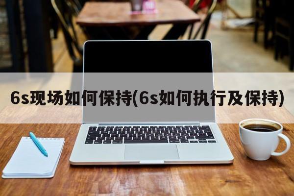 6s现场如何保持(6s如何执行及保持)