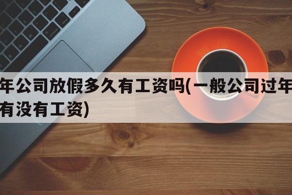 过年公司放假多久有工资吗(一般公司过年放假有没有工资)