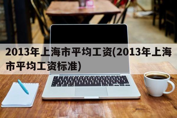 2013年上海市平均工资(2013年上海市平均工资标准)